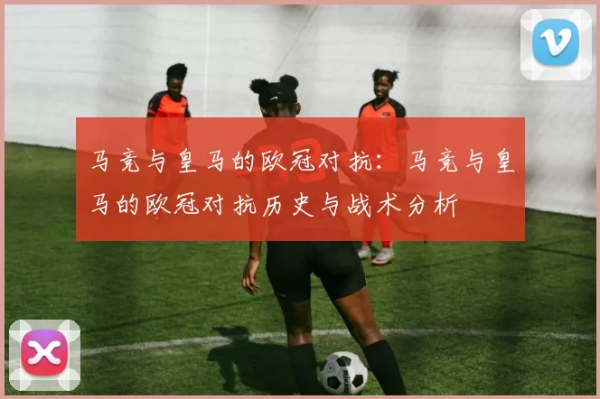 马竞与皇马的欧冠对抗：马竞与皇马的欧冠对抗历史与战术分析