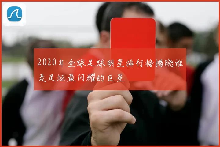 2020年全球足球明星排行榜揭晓谁是足坛最闪耀的巨星