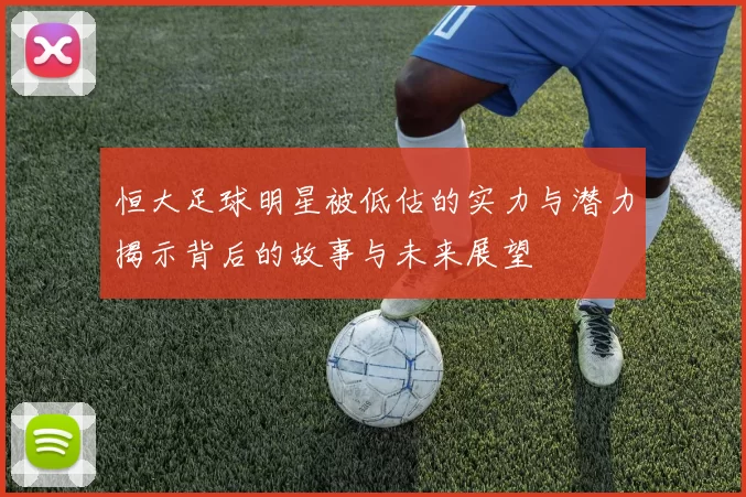 恒大足球明星被低估的实力与潜力揭示背后的故事与未来展望