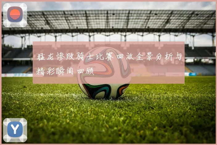 猛龙惨败骑士比赛回放全景分析与精彩瞬间回顾