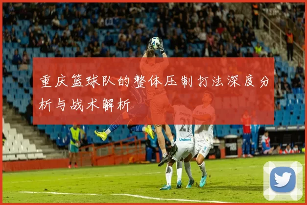 重庆篮球队的整体压制打法深度分析与战术解析