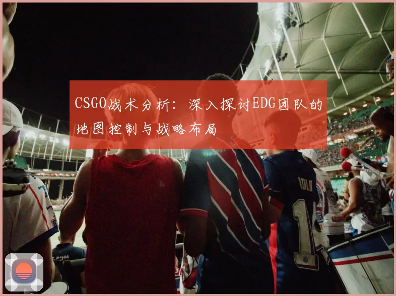 CSGO战术分析：深入探讨EDG团队的地图控制与战略布局