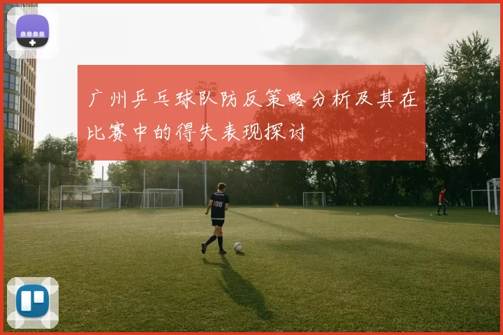 广州乒乓球队防反策略分析及其在比赛中的得失表现探讨