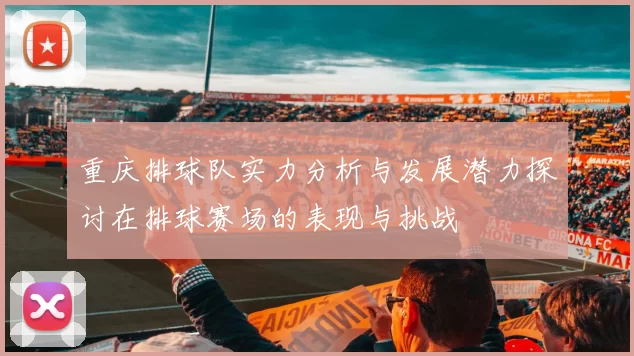 重庆排球队实力分析与发展潜力探讨在排球赛场的表现与挑战