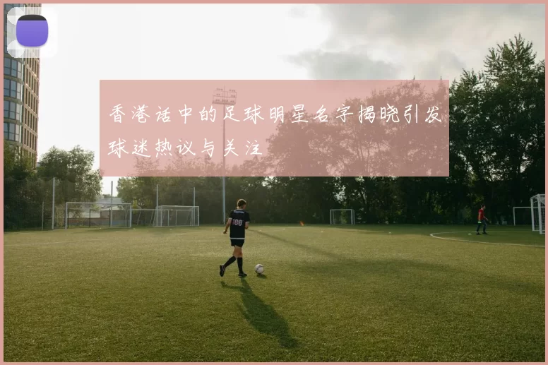 香港话中的足球明星名字揭晓引发球迷热议与关注