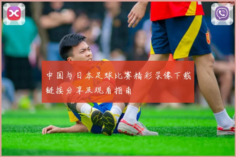中国与日本足球比赛精彩录像下载链接分享及观看指南