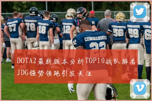 DOTA2最新版本分析TOP10战队排名JDG强势领跑引发关注