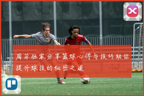 周芳独家分享篮球心得与技巧助你提升球技的秘密之道