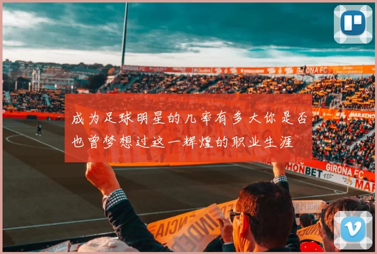 成为足球明星的几率有多大你是否也曾梦想过这一辉煌的职业生涯