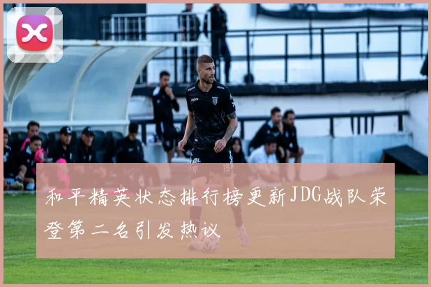 和平精英状态排行榜更新JDG战队荣登第二名引发热议