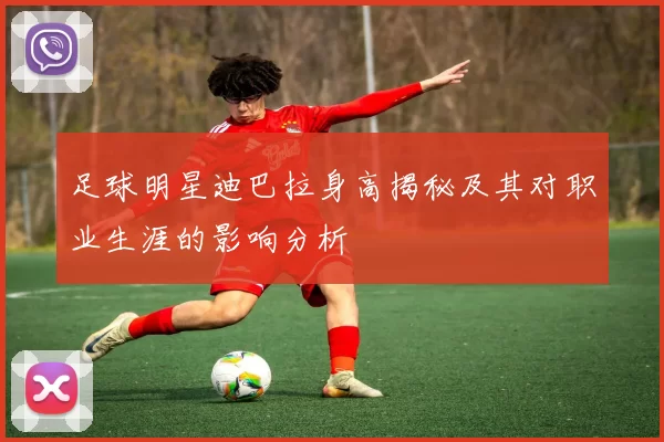 足球明星迪巴拉身高揭秘及其对职业生涯的影响分析