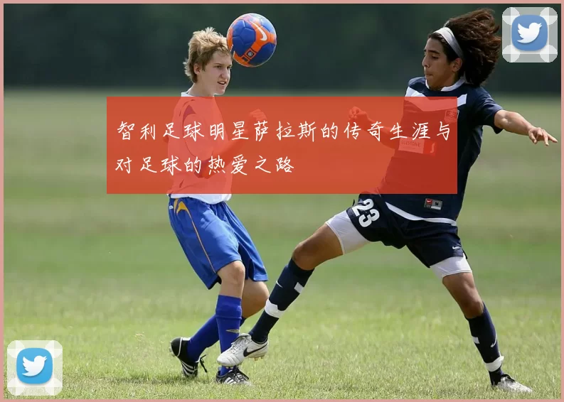 智利足球明星萨拉斯的传奇生涯与对足球的热爱之路