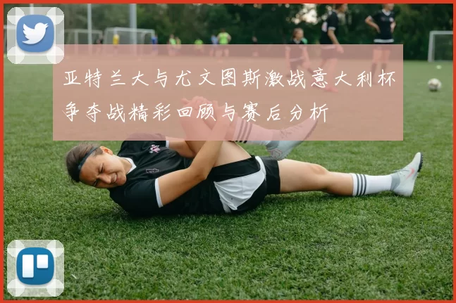 亚特兰大与尤文图斯激战意大利杯争夺战精彩回顾与赛后分析
