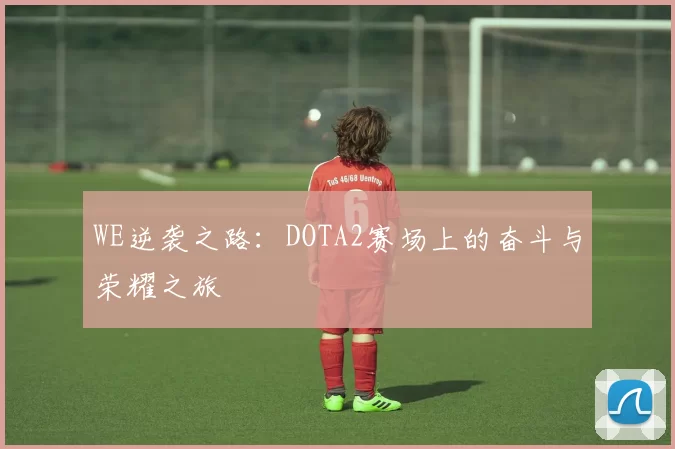 WE逆袭之路：DOTA2赛场上的奋斗与荣耀之旅