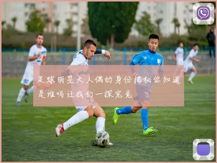 足球明星大人偶的身份揭秘你知道是谁吗让我们一探究竟
