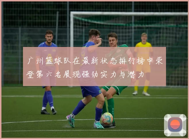 广州篮球队在最新状态排行榜中荣登第六名展现强劲实力与潜力