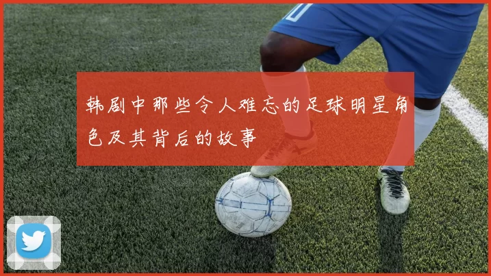 韩剧中那些令人难忘的足球明星角色及其背后的故事