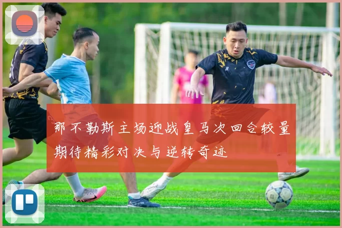 那不勒斯主场迎战皇马次回合较量期待精彩对决与逆转奇迹