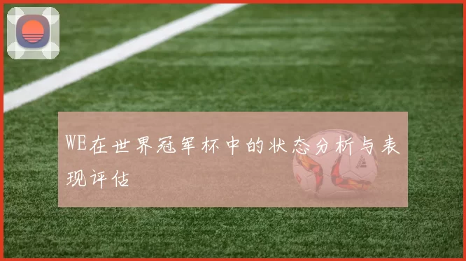 WE在世界冠军杯中的状态分析与表现评估