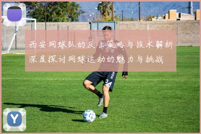 西安网球队的反击策略与技术解析深度探讨网球运动的魅力与挑战