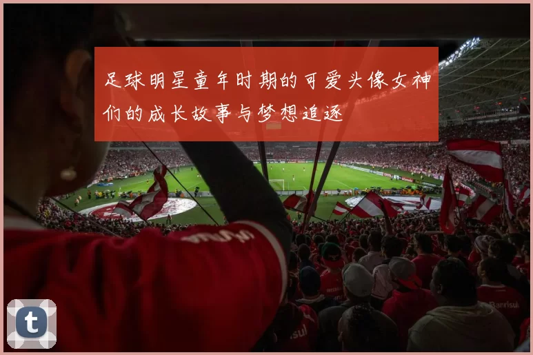 足球明星童年时期的可爱头像女神们的成长故事与梦想追逐