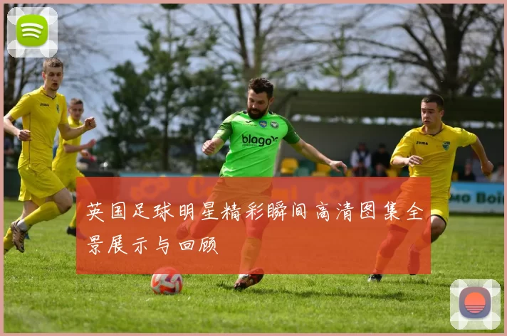 英国足球明星精彩瞬间高清图集全景展示与回顾