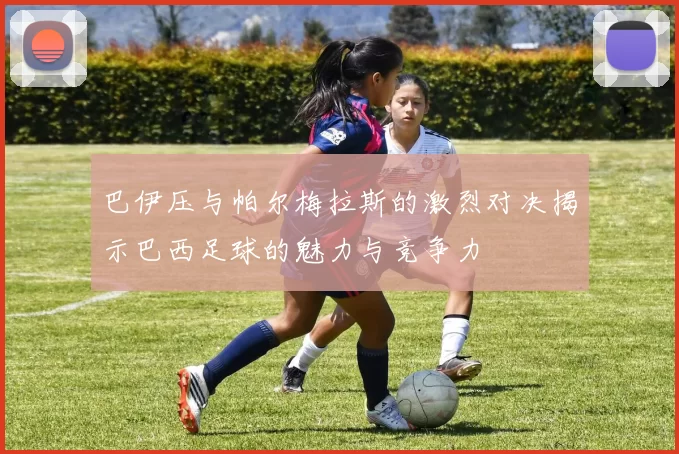 巴伊压与帕尔梅拉斯的激烈对决揭示巴西足球的魅力与竞争力