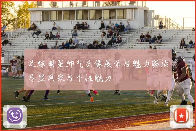 足球明星帅气头像展示与魅力解读尽显风采与个性魅力