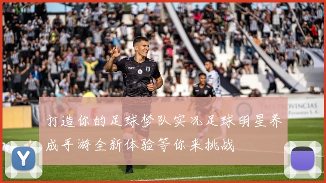 打造你的足球梦队实况足球明星养成手游全新体验等你来挑战
