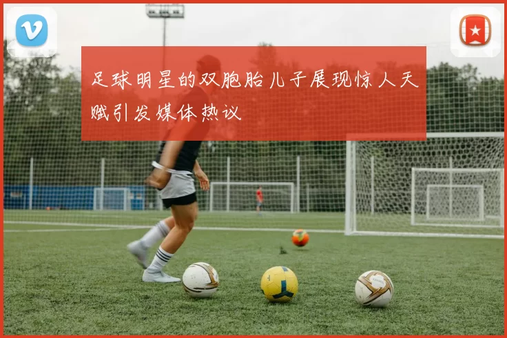 足球明星的双胞胎儿子展现惊人天赋引发媒体热议