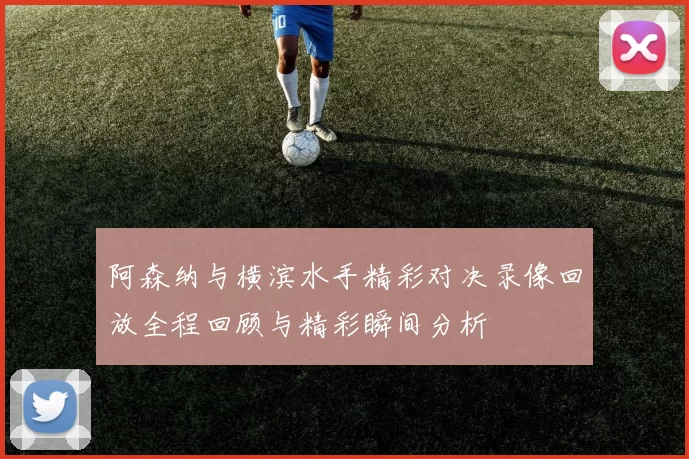 阿森纳与横滨水手精彩对决录像回放全程回顾与精彩瞬间分析