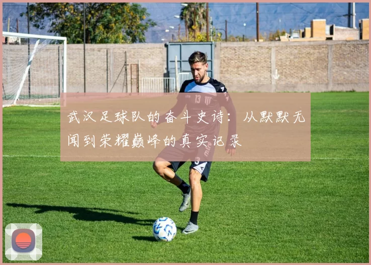 武汉足球队的奋斗史诗：从默默无闻到荣耀巅峰的真实记录