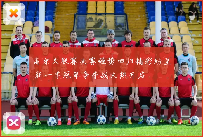 高尔夫联赛决赛强势回归精彩纷呈 新一季冠军争夺战火热开启