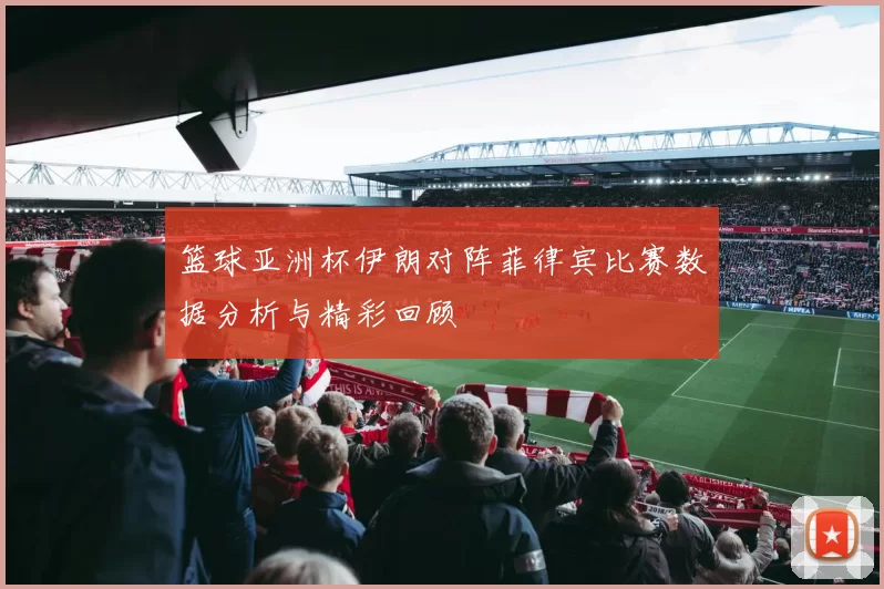 篮球亚洲杯伊朗对阵菲律宾比赛数据分析与精彩回顾