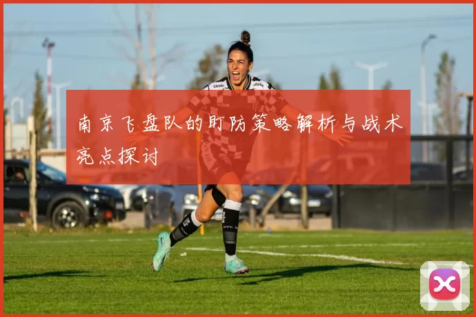 南京飞盘队的盯防策略解析与战术亮点探讨
