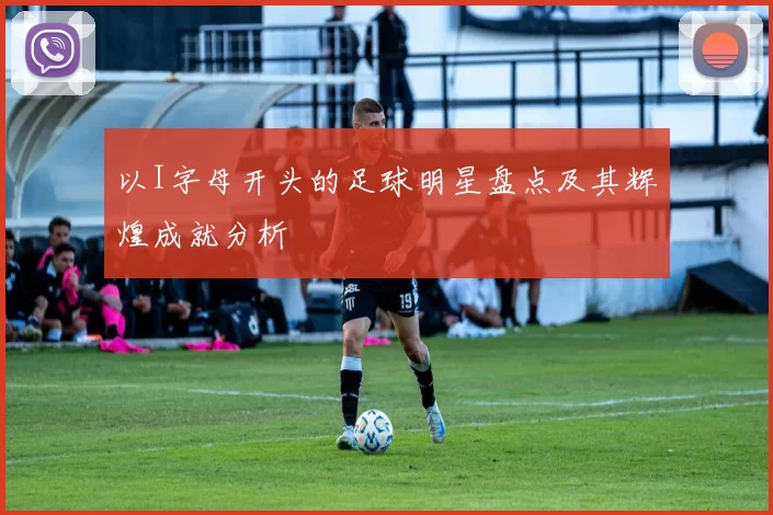 以I字母开头的足球明星盘点及其辉煌成就分析