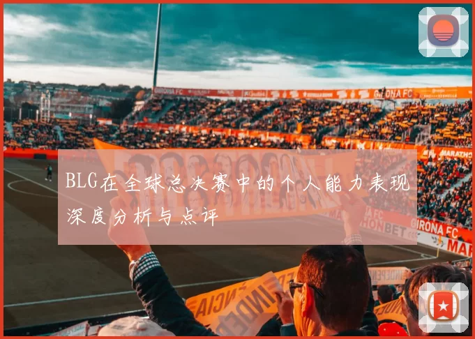 BLG在全球总决赛中的个人能力表现深度分析与点评