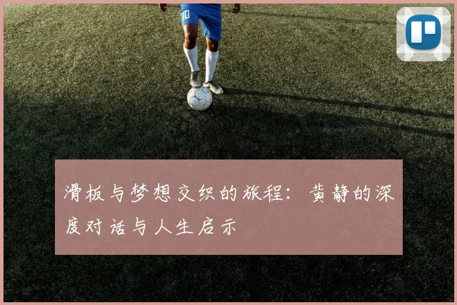 滑板与梦想交织的旅程：黄静的深度对话与人生启示