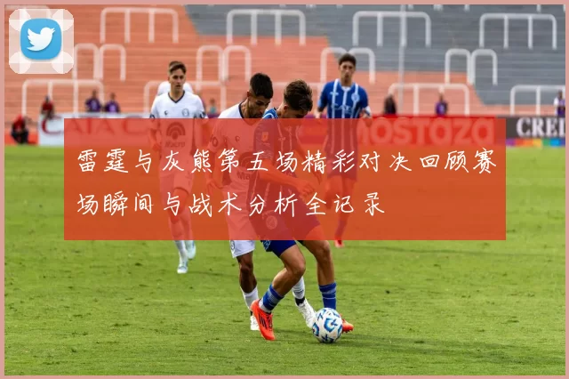 雷霆与灰熊第五场精彩对决回顾赛场瞬间与战术分析全记录