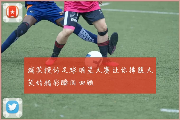 搞笑模仿足球明星大赛让你捧腹大笑的精彩瞬间回顾