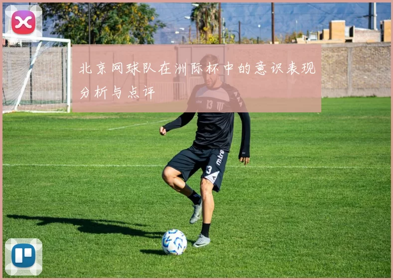 北京网球队在洲际杯中的意识表现分析与点评
