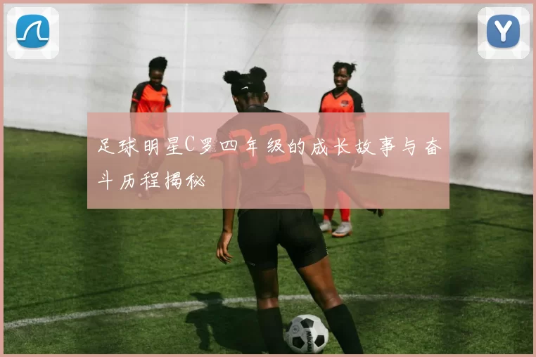 足球明星C罗四年级的成长故事与奋斗历程揭秘