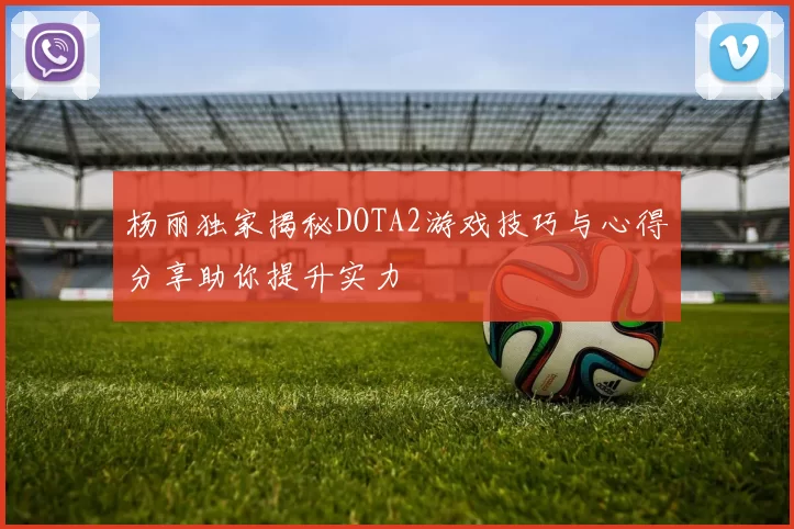 杨丽独家揭秘DOTA2游戏技巧与心得分享助你提升实力