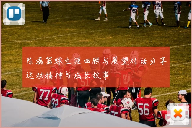 陈磊篮球生涯回顾与展望对话分享运动精神与成长故事