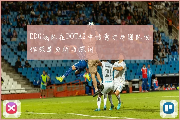 EDG战队在DOTA2中的意识与团队协作深度分析与探讨