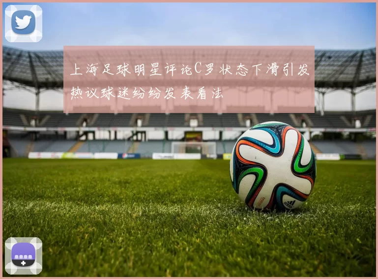 上海足球明星评论C罗状态下滑引发热议球迷纷纷发表看法