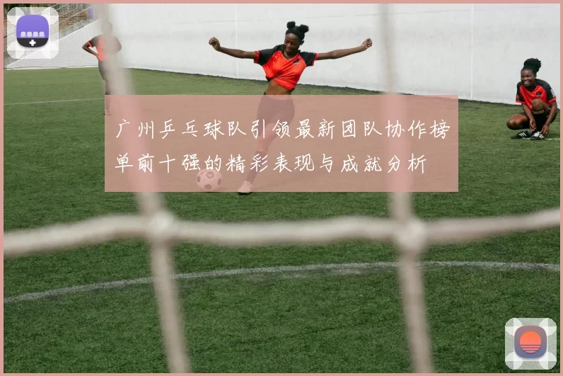 广州乒乓球队引领最新团队协作榜单前十强的精彩表现与成就分析