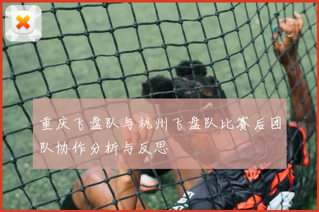 重庆飞盘队与杭州飞盘队比赛后团队协作分析与反思