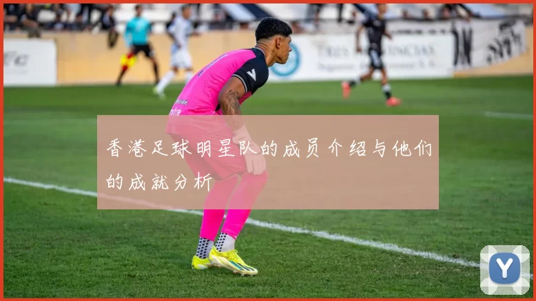 香港足球明星队的成员介绍与他们的成就分析
