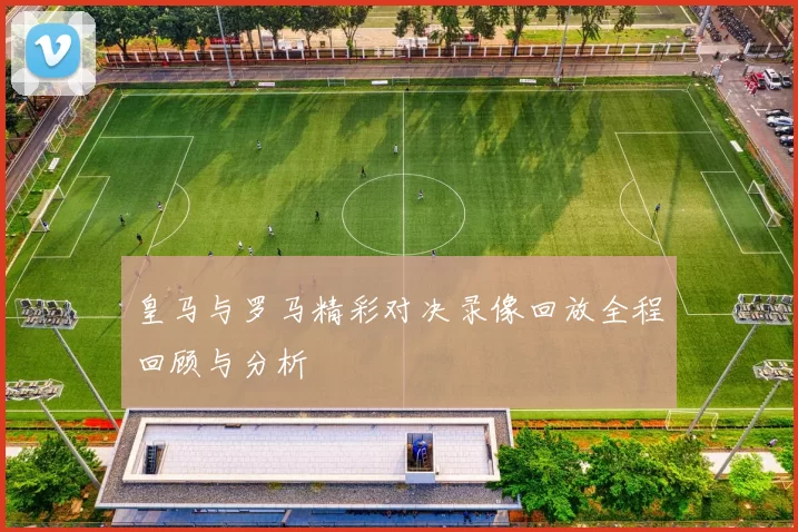 皇马与罗马精彩对决录像回放全程回顾与分析